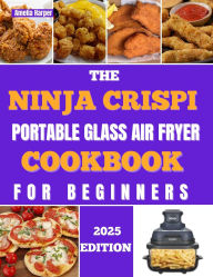 Title: THE NINJA CRISPI PORTABLE GLASS AIR FRYER COOKBOOK FOR BEGINNERS: Unlock Effortless Culinary Adventures, Visible Perfection, Author: Harper Amelia