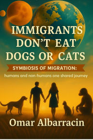 Title: Immigrants Don't Eat Dogs or Cats: Symbiosis of Migration: Humans and Non-Humans One Shared Journey, Author: Omar Albarracin