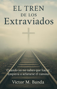 Title: El tren de los extraviados: Cuando ya no sabes que hacer, empieza a aclararse el camino, Author: Victor M. Banda