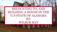 Title: RELOCATING TO, AND BUILDING A HOUSE IN THE U.S STATE OF ALABAMA, Author: Wilbur Hay