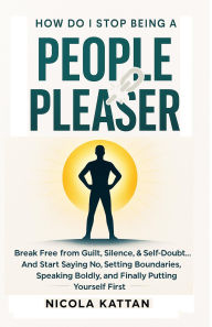 Title: How Do I Stop Being a People Pleaser: Break Free from Guilt, Silence, & Self-Doubt... And Start Saying No, Author: Nicola Kattan