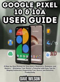 Title: Google Pixel 10 $ 10A User Guide: A Step-by-Step Manual for New Users, Beginners, Dummies, and Seniors Maximize Your Device's Potential with Easy Tips f, Author: Dave Wilson