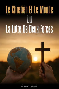 Title: LE CHRETIEN ET LE MONDE OU LA LUTTE DE DEUX FORCES, Author: Dr. Serge A. Lalanne