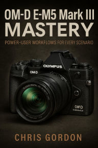 Title: OM-D E-M5 Mark III Mastery: Power-User Workflows for Every Scenario, Author: Benjamin P. Derek