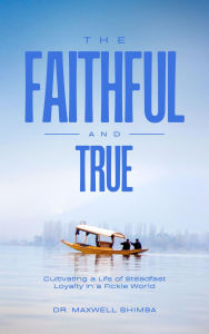 Title: The Faithful and True: Cultivating a Life of Steadfast Loyalty in a Fickle World, Author: Maxwell Shimba
