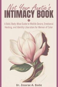 Title: Not Your Auntie's Intimacy Book: A Bold, Body-Wise Guide to Midlife Desire, Emotional Healing, and Identity Liberation for Women of Color, Author: Zesarae Bodie