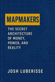 Title: Mapmakers: The Secret Architecture of Money, Power, and Reality, Author: Josh Luberisse