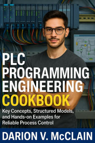 Title: PLC Programming Engineering Cookbook: Key Concepts, Structured Models, and Hands-on Examples for Reliable Process Control, Author: Darion V. McClain