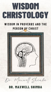 Title: Wisdom Christology: Wisdom in Proverbs and the Person of Christ, Author: Maxwell Shimba