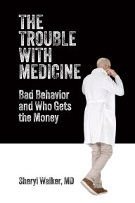 Title: The Trouble with Medicine: Bad Behavior and Who Gets the Money, Author: Sheryl Walker