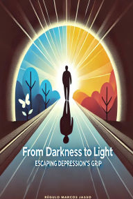 Title: From Darkness to Light: Escaping Depression's Grip, Author: Régulo Marcos Jasso