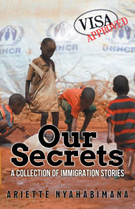 Title: Our Secrets: A Collection of Immigration Stories, Author: Ariette Nyahabimana