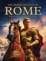The Heroic Battles of Rome: From Republic to Empire: How Rome forged its destiny on the battlefield
