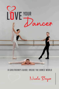 Title: Love Your Dancer: A Girlfriend's Guide: Inside the Dance World, Author: Nicole Beyer