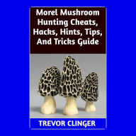 Title: Morel Mushroom Hunting Cheats, Hacks, Hints, Tips, And Tricks Guide, Author: Trevor Clinger