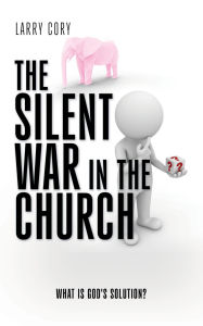 Title: THE SILENT WAR IN THE CHURCH: What is God's Solution?, Author: Larry Cory