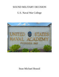 Title: SOUND MILITARY DECISION: U.S. Naval War College, Author: Sean Michael Brassil