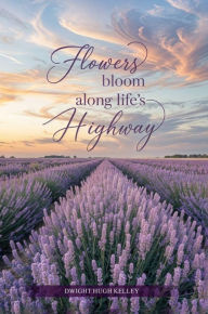 Title: Flowers Bloom Along Life's Highway, Author: Dwight Hugh Kelley