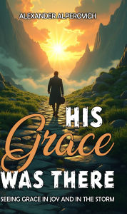 Title: HIS GRACE WAS THERE: Seeing Grace In Joy And In The Storm, Author: Alexander Alperovich