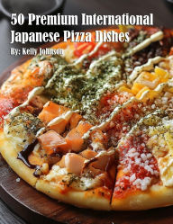 Title: 50 Premium International Japanese Pizza Dishes, Author: Kelly Johnson