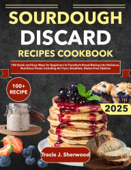 Title: Sourdough Discard Recipes Cookbook: 100 Quick and Easy Ways for Beginners to Transform Bread Baking into Delicious, Nutritious Treats. Including Air Fryer, Author: Zihad Kabir