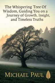Title: The Whispering Tree of Wisdom: Guiding You on a Journey of Growth, Insight, and Timeless Truths, Author: Michael Paul