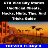 Title: GTA Vice City Stories Unofficial Cheats, Hacks, Hints, Tips, And Tricks Guide, Author: Trevor Clinger