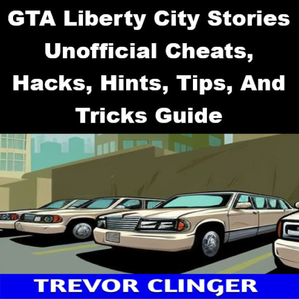 GTA Liberty City Stories Unofficial Cheats, Hacks, Hints, Tips, And Tricks Guide