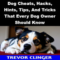 Title: Dog Cheats, Hacks, Hints, Tips, And Tricks That Every Dog Owner Should Know, Author: Trevor Clinger