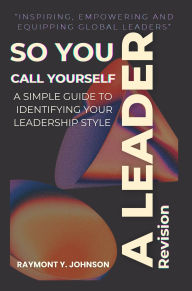 Title: So You Call Yourself A Leader!: A Simple Guide To Identifying Your Leadership Style Revision, Author: Raymont Johnson