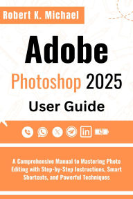 Title: Adobe Photoshop 2025 User Guide: A Comprehensive Manual to Mastering Photo Editing with Step-by-Step Instructions, Smart Shortcuts and Powerful Technique, Author: Robert K. Michael