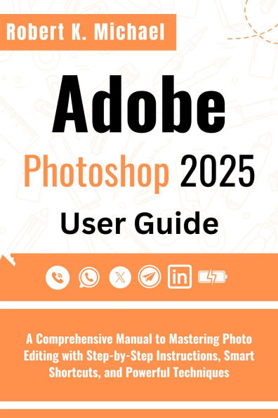 Adobe Photoshop 2025 User Guide: A Comprehensive Manual to Mastering Photo Editing with Step-by-Step Instructions, Smart Shortcuts and Powerful Technique