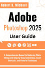 Adobe Photoshop 2025 User Guide: A Comprehensive Manual to Mastering Photo Editing with Step-by-Step Instructions, Smart Shortcuts and Powerful Technique