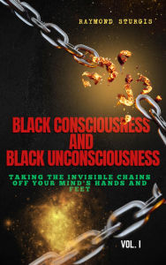 Title: Black Consciousness and Black Unconsciousness: ( Taking the Invisible Chains off Your Mind, Hands and Feet ), Author: Raymond Sturgis