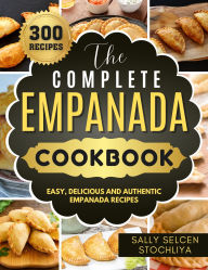 Title: The Complete Empanada Cookbook: Easy, Delicious and Authentic Empanada Recipes, Author: Sally Selcen Stochliya