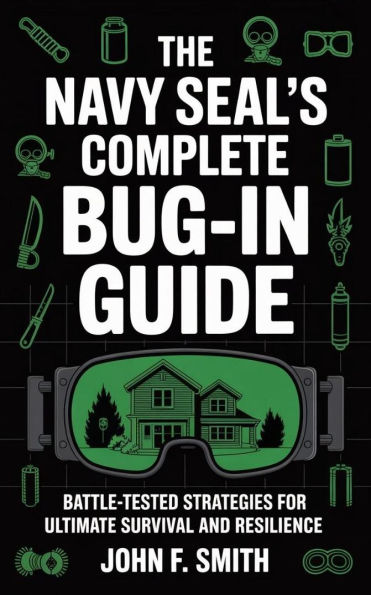 The Navy SEAL's Complete Bug-In Guide: Battle-Tested Strategies for Ultimate Survival and Resilience