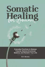 Title: Somatic Healing for Women: Everyday Practices to Release Trauma, Restore Emotional Balance, and Reclaim Your Life, Author: R.V. Brown