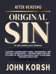 Title: After Reading Original Sin By Jake Tapper & Alex Thompson: 9 Lessons I Learned About Power, Transparency, and Political Consequences President Biden's Decline, Its Cover-up, and, Author: John Korsh