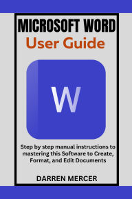 Title: Microsoft Word User Guide: Step by step manual instructions to mastering this Software to Create, Format, and Edit Documents, Author: Darren Mercer