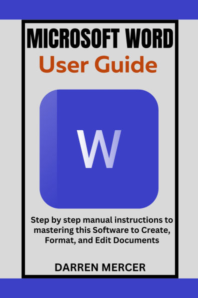 Microsoft Word User Guide: Step by step manual instructions to mastering this Software to Create, Format, and Edit Documents