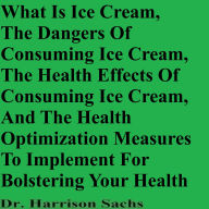 Title: What Is Ice Cream, The Dangers Of Consuming Ice Cream, And The Health Effects Of Consuming Ice Cream, Author: Dr. Harrison Sachs