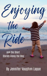 Title: Enjoying the Ride and the Short Stories Along the Way, Author: Jennifer Vaughan Lague