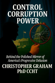 Title: CONTROL CORRUPTION POWER: Behind the Polished Mirror of America's Progressive Delusion, Author: Christopher Graham Phd Ccht