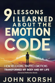 Title: 9 Lessons I Learned About The Emotion Code by Dr. Bradley Nelson: How Releasing Trapped Emotions Transformed My Body and My Life (Personal Reflection Book), Author: John Korsh