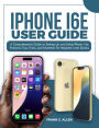 iPhone 16e Users Guide: A Comprehensive Guide to Setting Up and Using iPhone 16e Features: Tips, Tricks, and Essentials for Beginners and Senior