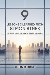 Title: 9 Lessons I Learned From Simon Sinek About Finding Purpose, Starting with the Big Why and Leadership, Author: John Korsh