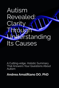 Title: Autism Revealed: Clarity Through Understanding Its Causes: A Cutting-edge, Holistic Summary That Answers Your Questions About Autism, Author: Andrea Amalfitano DO