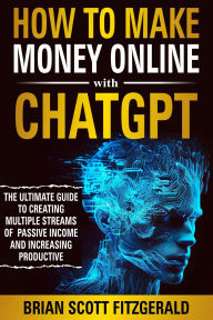 Title: How to Make Money Online with ChatGPT: The Ultimate Guide to Creating Multiple Streams of Passive Income and Increasing Productivity, Author: Brian Scott Fitzgerald