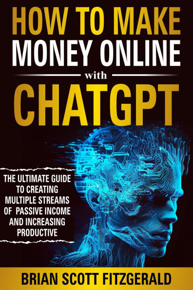 How to Make Money Online with ChatGPT: The Ultimate Guide to Creating Multiple Streams of Passive Income and Increasing Productivity