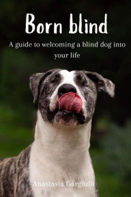 Title: Born Blind.: A guide to welcoming a blind dog Into your life, Author: Anastasia Gargiulli